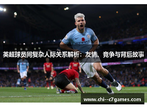 英超球员间复杂人际关系解析:友情、竞争与背后故事 英超球员间复杂人际关系解析:友情、竞争与背后故事