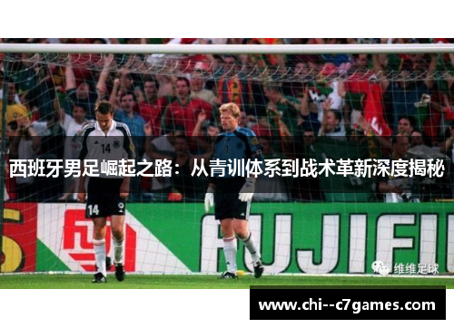 西班牙男足崛起之路:从青训体系到战术革新深度揭秘 西班牙男足崛起之路:从青训体系到战术革新深度揭秘