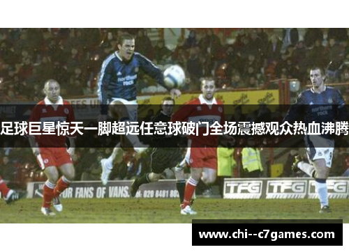 足球巨星惊天一脚超远任意球破门全场震撼观众热血沸腾