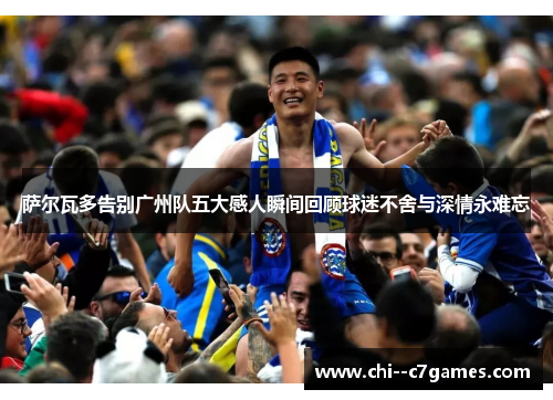 萨尔瓦多告别广州队五大感人瞬间回顾球迷不舍与深情永难忘 萨尔瓦多告别广州队五大感人瞬间回顾球迷不舍与深情永难忘