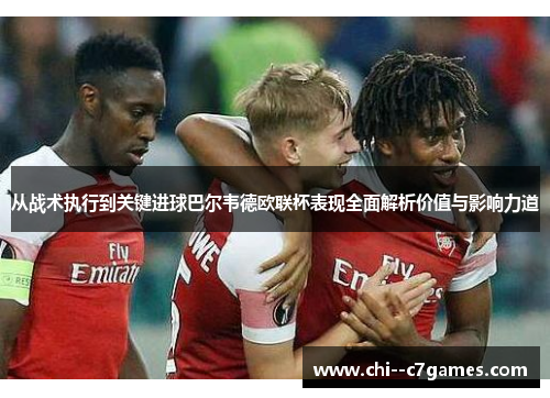 从战术执行到关键进球巴尔韦德欧联杯表现全面解析价值与影响力道 从战术执行到关键进球巴尔韦德欧联杯表现全面解析价值与影响力道