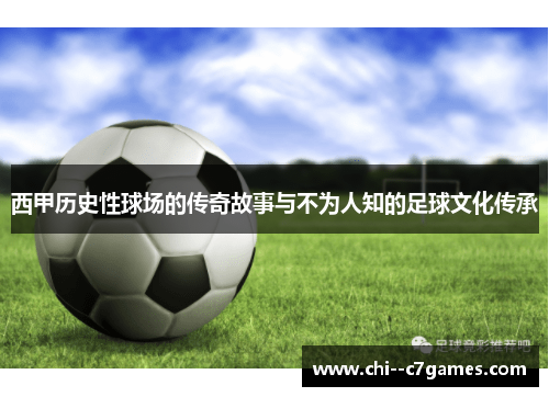 西甲历史性球场的传奇故事与不为人知的足球文化传承