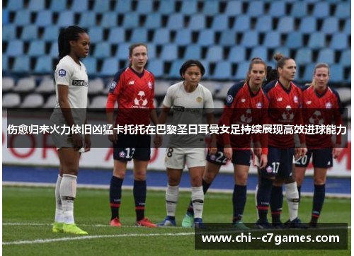 伤愈归来火力依旧凶猛卡托托在巴黎圣日耳曼女足持续展现高效进球能力 伤愈归来火力依旧凶猛卡托托在巴黎圣日耳曼女足持续展现高效进球能力