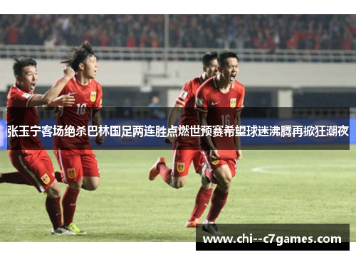 张玉宁客场绝杀巴林国足两连胜点燃世预赛希望球迷沸腾再掀狂潮夜