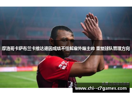 摩洛哥卡萨布兰卡维达德因成绩不佳解雇外籍主帅 重塑球队管理方向 摩洛哥卡萨布兰卡维达德因成绩不佳解雇外籍主帅 重塑球队管理方向