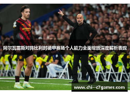 阿尔瓦雷斯对阵比利时德甲赛场个人能力全面绽放深度解析表现