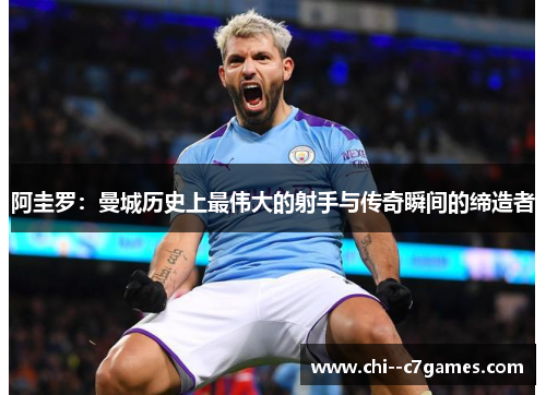 阿圭罗：曼城历史上最伟大的射手与传奇瞬间的缔造者