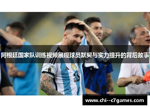 阿根廷国家队训练视频展现球员默契与实力提升的背后故事