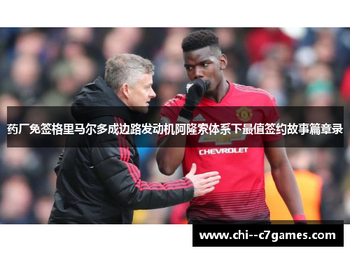 药厂免签格里马尔多成边路发动机阿隆索体系下最值签约故事篇章录
