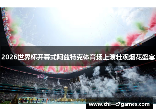 2026世界杯开幕式阿兹特克体育场上演壮观烟花盛宴