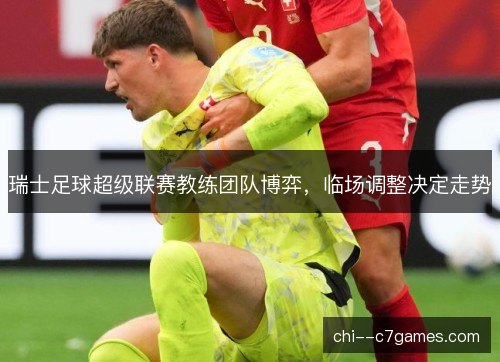 瑞士足球超级联赛教练团队博弈，临场调整决定走势