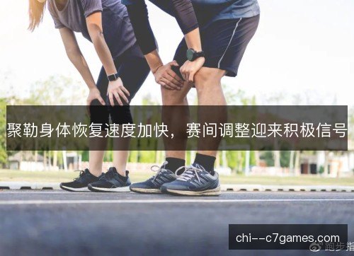 聚勒身体恢复速度加快,赛间调整迎来积极信号 聚勒身体恢复速度加快,赛间调整迎来积极信号