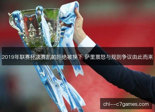 2019年联赛杯决赛凯帕拒绝被换下 萨里震怒与规则争议由此而来